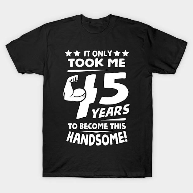 Only Took Me 45 Years to Become This Handsome! T-Shirt by helloshirts